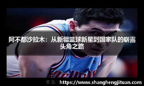 阿不都沙拉木：从新疆篮球新星到国家队的崭露头角之路