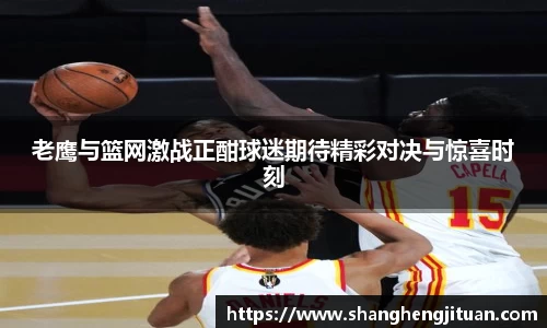 老鹰与篮网激战正酣球迷期待精彩对决与惊喜时刻